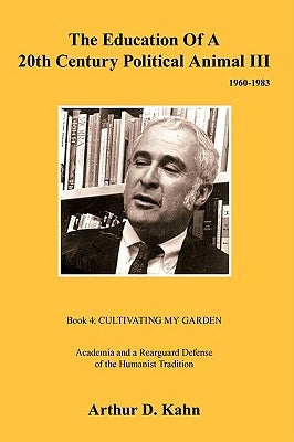 The Education of a 20th Century Political Animal III: Academia and a Rearguard Defense of Humanist Tradition by Kahn, Arthur D.