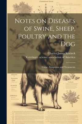 Notes on Diseases of Swine, Sheep, Poultry and the Dog; Cause, Symptoms and Treatments by Korinek, Charles James 1880-