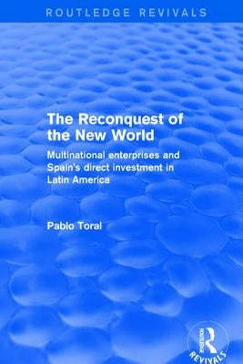 The Reconquest of the New World: Multinational Enterprises and Spain's Direct Investment in Latin America by Toral, Pablo