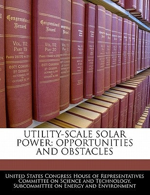 Utility-Scale Solar Power: Opportunities and Obstacles by United States Congress House of Represen