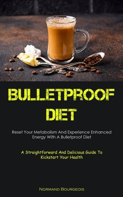 Bulletproof Diet: Reset Your Metabolism And Experience Enhanced Energy With A Bulletproof Diet (A Straightforward And Delicious Guide To Kickstart You by Bourgeois, Normand
