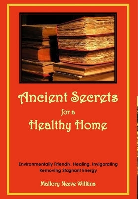 Ancient Secrets for a Healthy Home. Environmentally Friendly, Healing, Invigorating, Removing Stagnant Energy by Neeve Wilkins, Mallory