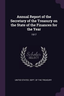 Annual Report of the Secretary of the Treasury on the State of the Finances for the Year: 1917 by United States Dept of the Treasury