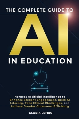 The Complete Guide to AI in Education: Harness Artificial Intelligence to Enhance Student Engagement, Build AI Literacy, Face Ethical Challenges, and by Lembo, Gloria