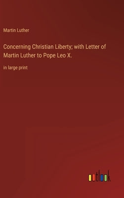 Concerning Christian Liberty; with Letter of Martin Luther to Pope Leo X.: in large print by Luther, Martin