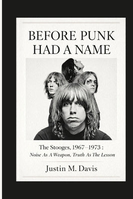 Before Punk Had a Name: The Stooges, 1967-1973: Noise as a Weapon, Truth as the Lesson by M. Davis, Justin