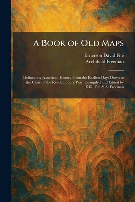 A Book of Old Maps: Delineating American History From the Earliest Days Down to the Close of the Revolutionary War. Compiled and Edited by E.D. Fite & by Fite, Emerson David