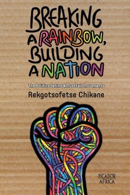 Breaking a Rainbow, Building a Nation: The Politics Behind #MustFall Movements by Chikane, Rekgotsofetse