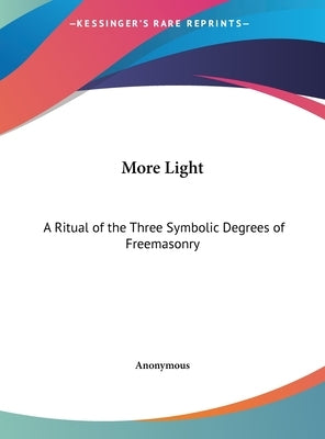 More Light: A Ritual of the Three Symbolic Degrees of Freemasonry by Anonymous