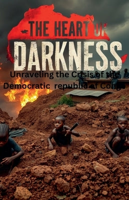 The Heart of Darkness: Unraveling the Crisis of the Democratic Republic of Congo by Odhiambo, Francisco
