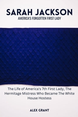 Sarah Jackson: America's Forgotten First Lady - The Life of America's 7th First Lady, The Hermitage Mistress Who Became The White House Hostess by Grant, Alex