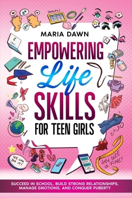Empowering Life Skills for Teen Girls: Succeed in School, Build Strong Relationships, Manage Emotions, and Conquer Puberty by Dawn, Maria