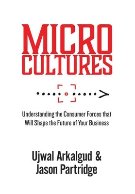 Microcultures: Understanding the Consumer Forces That Will Shape the Future of Your Business by Arkalgud, Ujwal