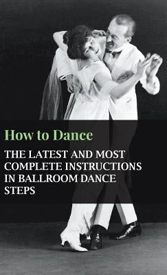 How to Dance - The Latest and Most Complete Instructions in Ballroom Dance Steps by Anon