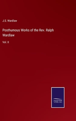 Posthumous Works of the Rev. Ralph Wardlaw: Vol. II by Wardlaw, J. S.