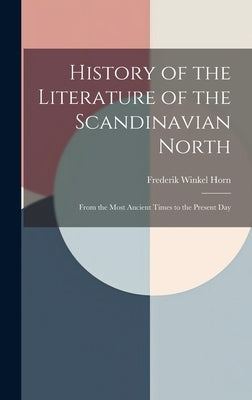 History of the Literature of the Scandinavian North: From the Most Ancient Times to the Present Day by Horn, Frederik Winkel