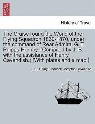 The Cruise Round the World of the Flying Squadron 1869-1870, Under the Command of Rear Admiral G. T. Phipps-Hornby. (Compiled by J. B., with the Assis by B, J.