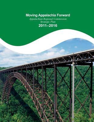 Moving Appalachia Forward Appalachian Regional Commission Strategic Plan 2011-20 by Penny Hill Press Inc