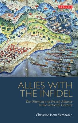 Allies with the Infidel: The Ottoman and French Alliance in the Sixteenth Century by Isom-Verhaaren, Christine