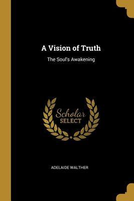 A Vision of Truth: The Soul's Awakening by Walther, Adelaide