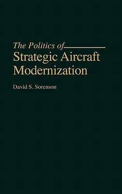 The Politics of Strategic Aircraft Modernization by Sorenson, David S.