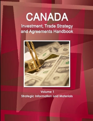Canada Investment, Trade Strategy and Agreements Handbook Volume 1 Strategic Information and Materials by Ibp, Inc