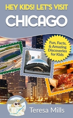 Hey Kids! Let's Visit Chicago: Fun Facts and Amazing Discoveries for Kids by Mills, Teresa