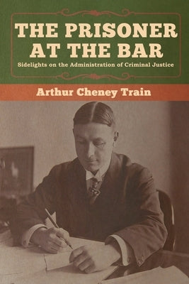 The Prisoner at the Bar: Sidelights on the Administration of Criminal Justice by Train, Arthur Cheney