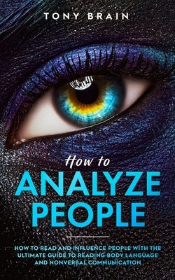 How to Analyze People: How to Read and Influence People with the Ultimate Guide to Reading Body Language and Nonverbal Communication by Brain, Tony