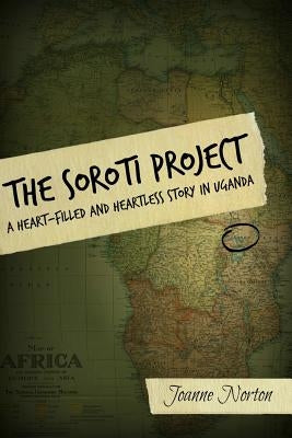 The Soroti Project: A Heart-Filled and Heartless Story in Uganda by Norton, Joanne
