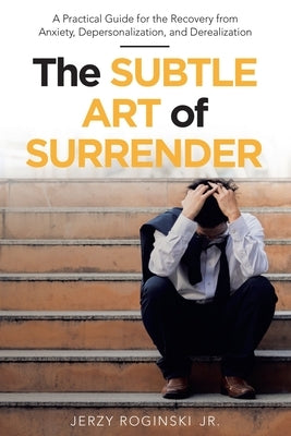 The Subtle Art of Surrender: A Practical Guide for the Recovery from Anxiety, Depersonalization, and Derealization by Roginski, Jerzy, Jr.