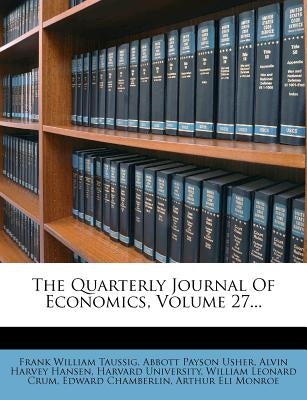 The Quarterly Journal Of Economics, Volume 27... by Taussig, Frank William