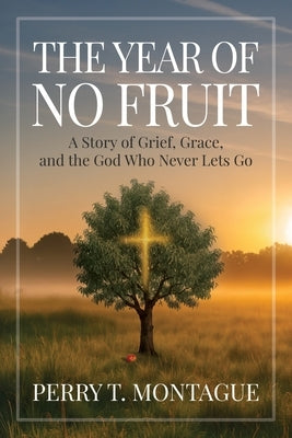 The Year of No Fruit: A Story of Grief, Grace, and the God Who Never Lets Go by Montague, Perry T.