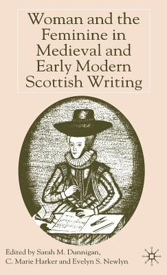 Woman and the Feminine in Medieval and Early Modern Scottish Writing by Dunnigan, S.