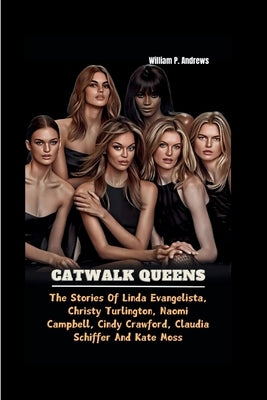 Catwalk Queens: The Stories of Linda Evangelista, Christy Turlington, Naomi Campbell, Cindy Crawford, Claudia Schiffer and Kate Moss by Andrews, William P.
