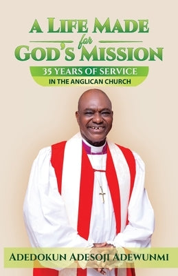 A LIFE MADE FOR GOD'S MISSION - Thirty-Five Years of Service in the Anglican Church by Adewunmi, Adedokun Adesoji