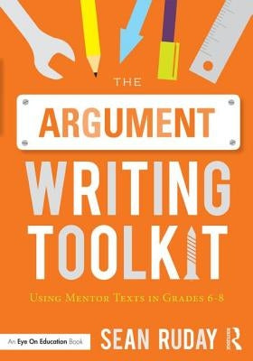 The Argument Writing Toolkit: Teaching Argument Writing in Grades 6-8 by Ruday, Sean