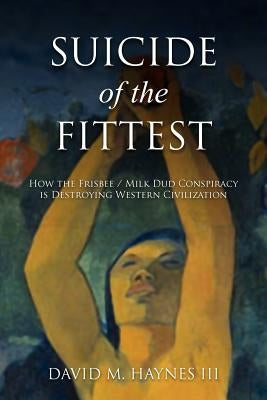 Suicide of the Fittest: How the Frisbee/Milkdud Conspiracy is Destroying Western Civlization by Haynes III, David M.