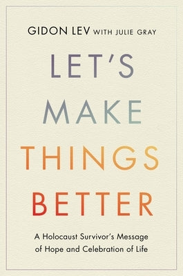 Let's Make Things Better: A Holocaust Survivor's Message of Hope and Celebration of Life by Lev, Gidon