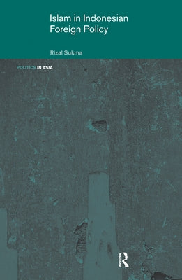 Islam in Indonesian Foreign Policy: Domestic Weakness and the Dilemma of Dual Identity by Sukma, Rizal