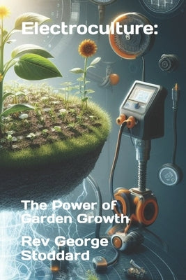 Electroculture: the Power of Garden Growth by Stoddard, George