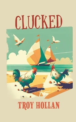 Clucked: A Quirky Nautical Tale of Adventure, Misadventure, and Justice Served by Hollan, Troy
