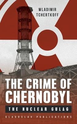The Crime of Chernobyl - The nuclear gulag by Tchertkoff, Wladimir