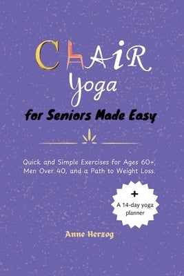 Chair Yoga for Seniors Made Easy: Quick and Simple Exercises for Ages 60+, Men Over 40, and a Path to Weight Loss. by Herzog, Anne