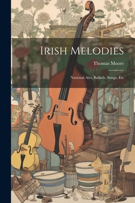 Irish Melodies: National Airs, Ballads, Songs, Etc by Moore, Thomas