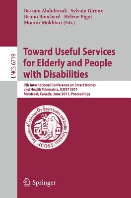 Towards Useful Services for Elderly and People with Disabilities: 9th International Conference on Smart Homes and Health Telematics, ICOST 2011, Montr by Abdulrazak, Bessam