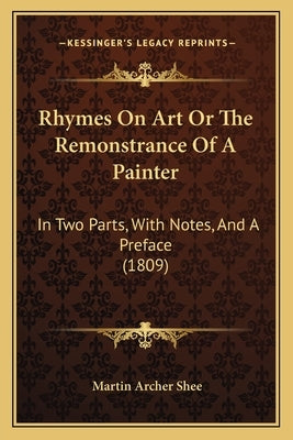Rhymes On Art Or The Remonstrance Of A Painter: In Two Parts, With Notes, And A Preface (1809) by Shee, Martin Archer