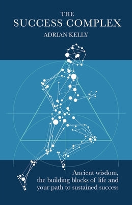 The Success Complex: Ancient Wisdom, the Building Blocks of Life and Your Path to Sustained Success by Kelly, Adrian