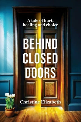 Behind Closed Doors: A tale of hurt, healing and choice. by Elizabeth, Christine