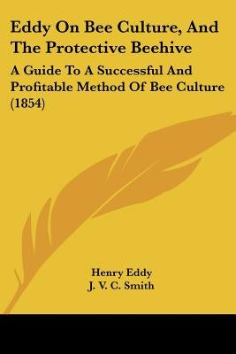 Eddy On Bee Culture, And The Protective Beehive: A Guide To A Successful And Profitable Method Of Bee Culture (1854) by Eddy, Henry